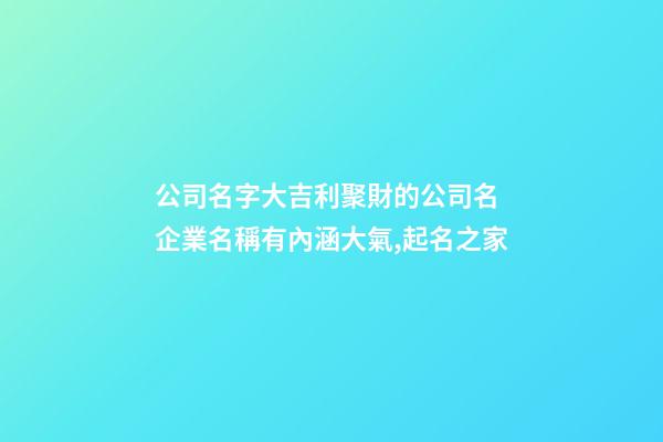 公司名字大吉利聚財的公司名 企業名稱有內涵大氣,起名之家-第1張-公司起名-玄機派